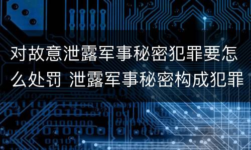 对故意泄露军事秘密犯罪要怎么处罚 泄露军事秘密构成犯罪的