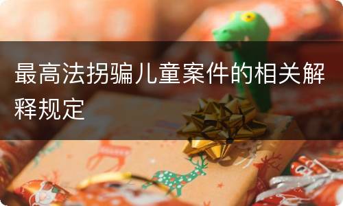 最高法拐骗儿童案件的相关解释规定