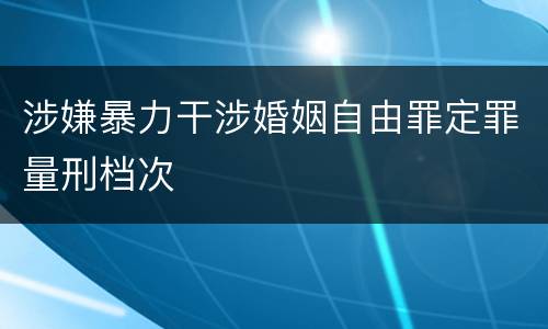 涉嫌暴力干涉婚姻自由罪定罪量刑档次