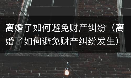 离婚了如何避免财产纠纷（离婚了如何避免财产纠纷发生）