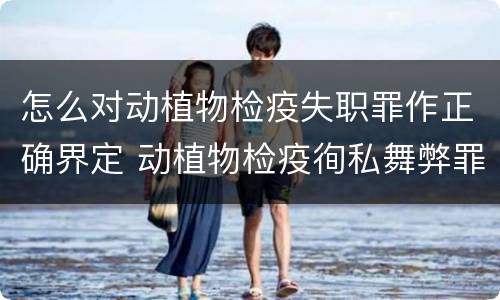 怎么对动植物检疫失职罪作正确界定 动植物检疫徇私舞弊罪与动植物检疫失职罪的区别在于