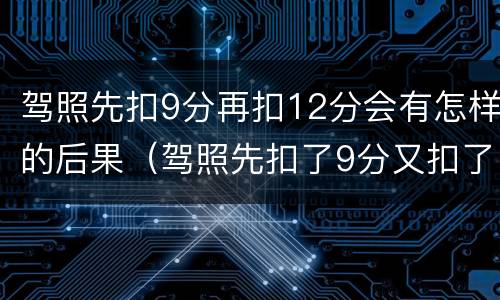 驾照先扣9分再扣12分会有怎样的后果（驾照先扣了9分又扣了12分）