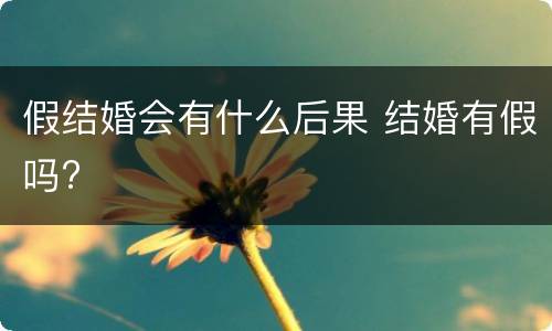 假结婚会有什么后果 结婚有假吗?