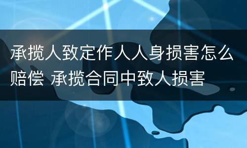 承揽人致定作人人身损害怎么赔偿 承揽合同中致人损害