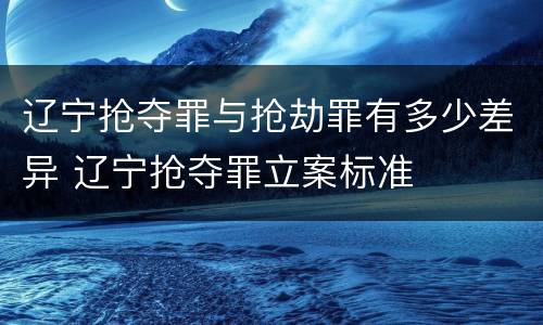 辽宁抢夺罪与抢劫罪有多少差异 辽宁抢夺罪立案标准