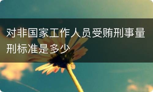对非国家工作人员受贿刑事量刑标准是多少
