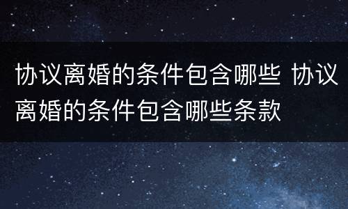 协议离婚的条件包含哪些 协议离婚的条件包含哪些条款
