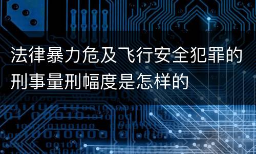 法律暴力危及飞行安全犯罪的刑事量刑幅度是怎样的