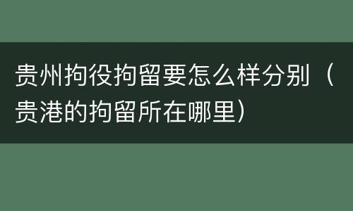 贵州拘役拘留要怎么样分别（贵港的拘留所在哪里）