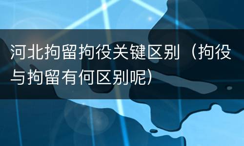 河北拘留拘役关键区别（拘役与拘留有何区别呢）