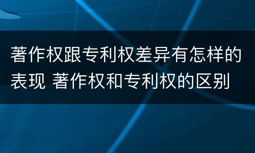著作权跟专利权差异有怎样的表现 著作权和专利权的区别