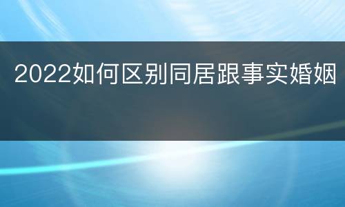 2022如何区别同居跟事实婚姻