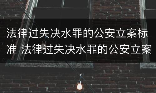 法律过失决水罪的公安立案标准 法律过失决水罪的公安立案标准是多少