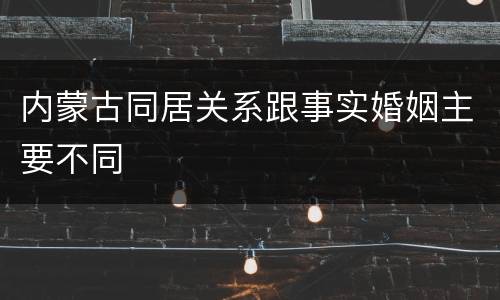 内蒙古同居关系跟事实婚姻主要不同