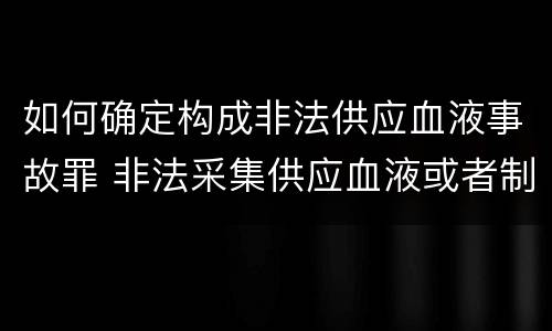 如何确定构成非法供应血液事故罪 非法采集供应血液或者制作供应血液制品罪的刑事责任