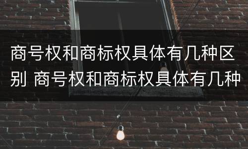 商号权和商标权具体有几种区别 商号权和商标权具体有几种区别