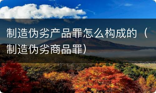 制造伪劣产品罪怎么构成的（制造伪劣商品罪）