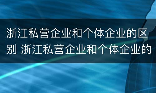 浙江私营企业和个体企业的区别 浙江私营企业和个体企业的区别是什么