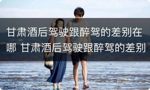 甘肃酒后驾驶跟醉驾的差别在哪 甘肃酒后驾驶跟醉驾的差别在哪个地方