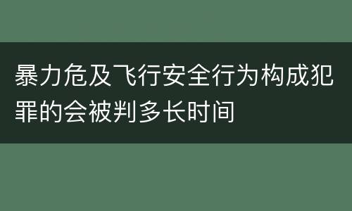暴力危及飞行安全行为构成犯罪的会被判多长时间
