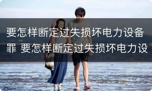 要怎样断定过失损坏电力设备罪 要怎样断定过失损坏电力设备罪呢