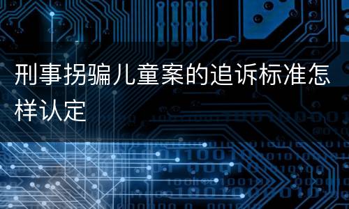 刑事拐骗儿童案的追诉标准怎样认定
