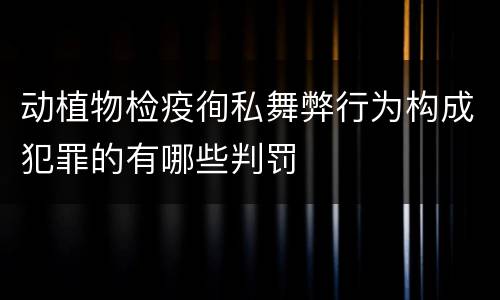 动植物检疫徇私舞弊行为构成犯罪的有哪些判罚