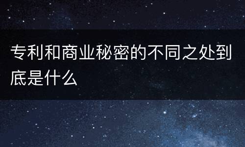 专利和商业秘密的不同之处到底是什么