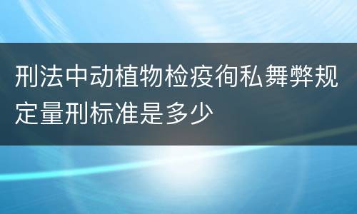刑法中动植物检疫徇私舞弊规定量刑标准是多少