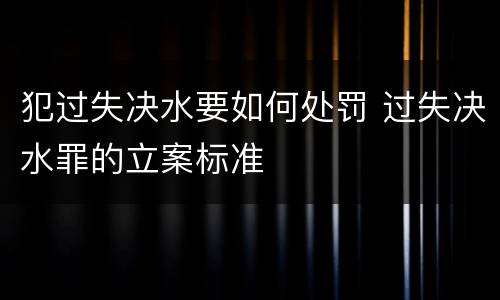 犯过失决水要如何处罚 过失决水罪的立案标准
