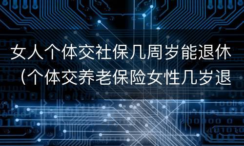 女人个体交社保几周岁能退休（个体交养老保险女性几岁退休）