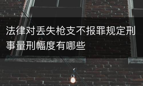法律对丢失枪支不报罪规定刑事量刑幅度有哪些