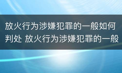 放火行为涉嫌犯罪的一般如何判处 放火行为涉嫌犯罪的一般如何判处呢