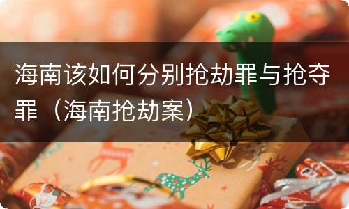 海南该如何分别抢劫罪与抢夺罪（海南抢劫案）