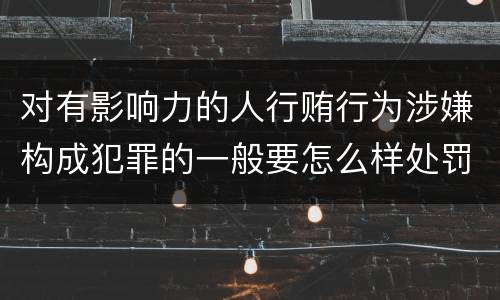 对有影响力的人行贿行为涉嫌构成犯罪的一般要怎么样处罚
