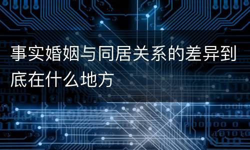 事实婚姻与同居关系的差异到底在什么地方