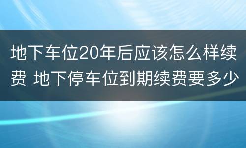地下车位20年后应该怎么样续费 地下停车位到期续费要多少钱