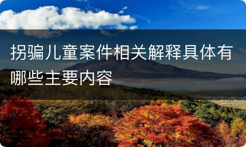 拐骗儿童案件相关解释具体有哪些主要内容