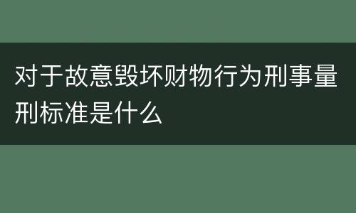 对于故意毁坏财物行为刑事量刑标准是什么