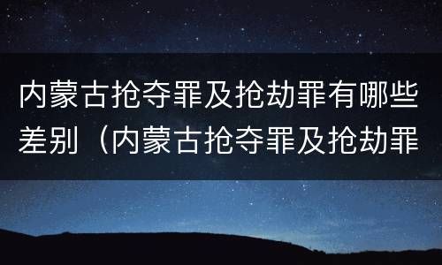 内蒙古抢夺罪及抢劫罪有哪些差别（内蒙古抢夺罪及抢劫罪有哪些差别呢）