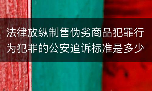 法律放纵制售伪劣商品犯罪行为犯罪的公安追诉标准是多少