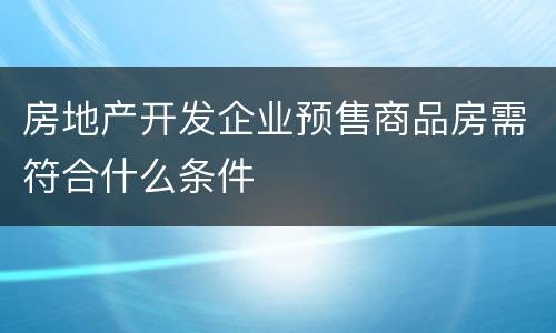 房地产开发企业预售商品房需符合什么条件