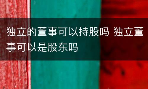 独立的董事可以持股吗 独立董事可以是股东吗