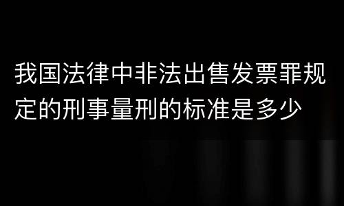 我国法律中非法出售发票罪规定的刑事量刑的标准是多少