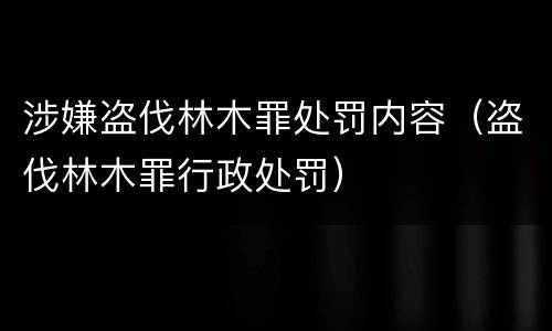 涉嫌盗伐林木罪处罚内容（盗伐林木罪行政处罚）