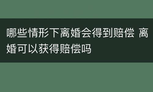 哪些情形下离婚会得到赔偿 离婚可以获得赔偿吗