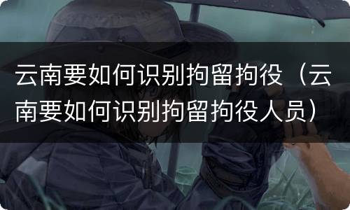 云南要如何识别拘留拘役（云南要如何识别拘留拘役人员）
