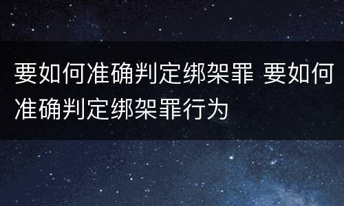 要如何准确判定绑架罪 要如何准确判定绑架罪行为