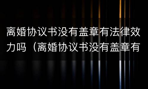 离婚协议书没有盖章有法律效力吗（离婚协议书没有盖章有法律效力吗）