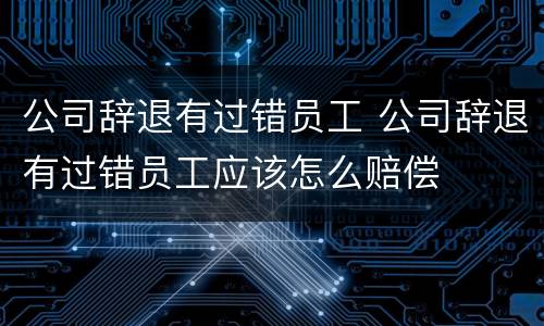公司辞退有过错员工 公司辞退有过错员工应该怎么赔偿